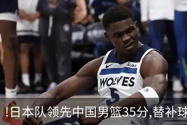 !日本队领先中国男篮35分,替补球员冲中国队做哭鼻子嘲讽