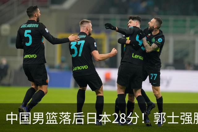 中国男篮落后日本28分！郭士强脸色铁青+低头无奈，陷入绝境