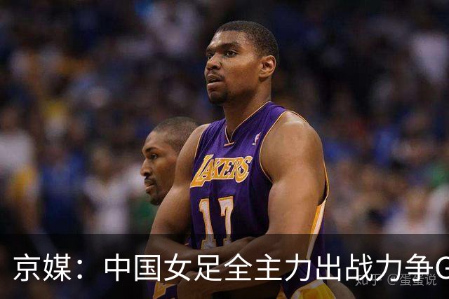 京媒：中国女足全主力出战力争G组头名，争取在淘汰赛避开日本队